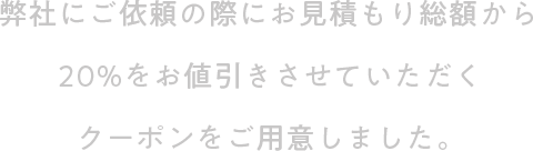 弊社にご依頼の際にお見積もり総額から20%をお値引きさせていただくクーポンをご用意しました。