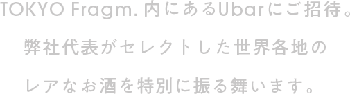 TOKYO Fragm.内にあるUbarにご招待。弊社代表がセレクトした世界各地のレアなお酒を特別に振る舞います。