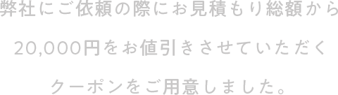 弊社にご依頼の際にお見積もり総額から20,000円をお値引きさせていただくクーポンをご用意しました。